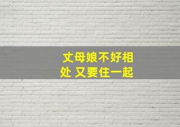 丈母娘不好相处 又要住一起